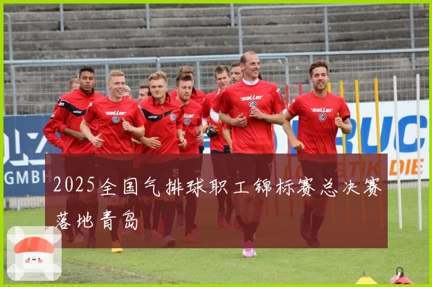 2025全国气排球职工锦标赛总决赛落地青岛