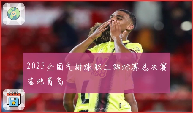 2025全国气排球职工锦标赛总决赛落地青岛