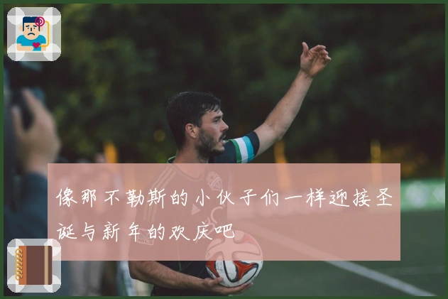 像那不勒斯的小伙子们一样迎接圣诞与新年的欢庆吧