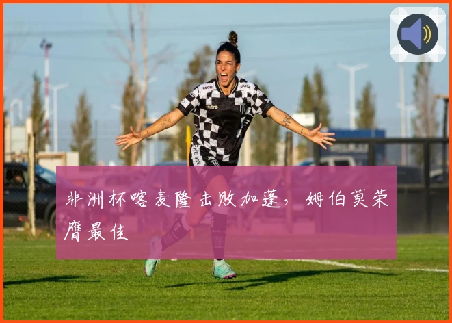 非洲杯喀麦隆击败加蓬，姆伯莫荣膺最佳