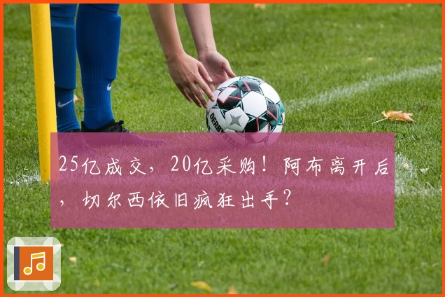25亿成交，20亿采购！阿布离开后，切尔西依旧疯狂出手？