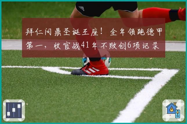 拜仁问鼎圣诞王座！全年领跑德甲第一，收官战41年不败创6项记录