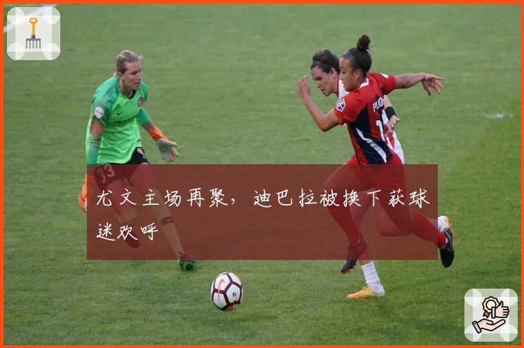 尤文主场再聚，迪巴拉被换下获球迷欢呼